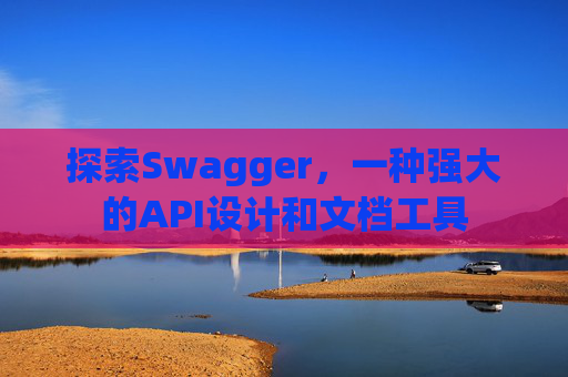 探索Swagger,一种强大的API设计和文档工具